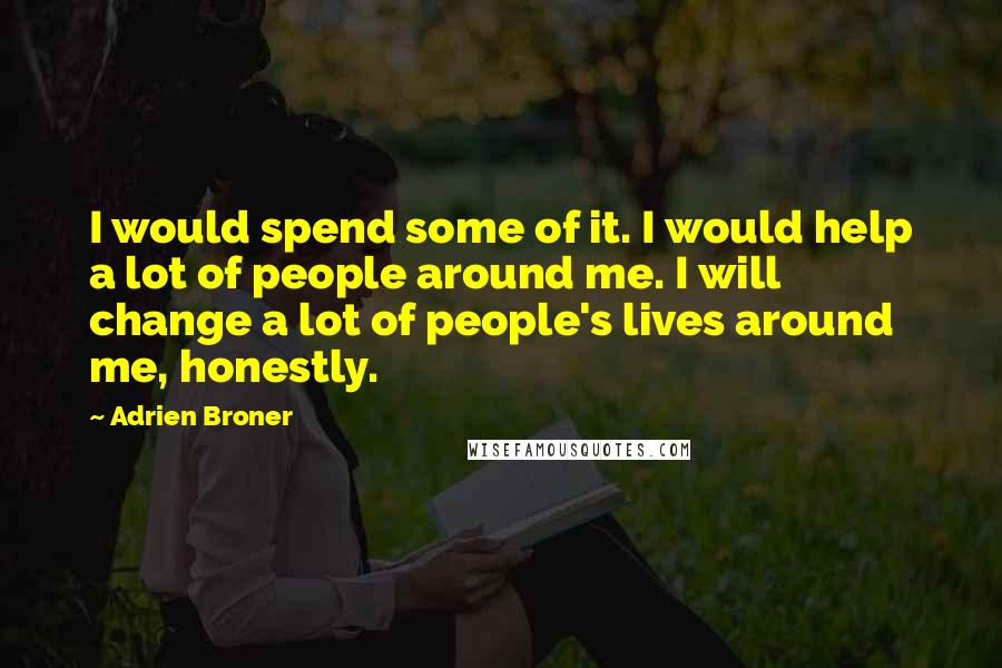 Adrien Broner Quotes: I would spend some of it. I would help a lot of people around me. I will change a lot of people's lives around me, honestly.