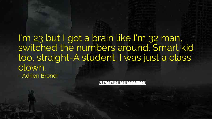 Adrien Broner Quotes: I'm 23 but I got a brain like I'm 32 man, switched the numbers around. Smart kid too, straight-A student, I was just a class clown.