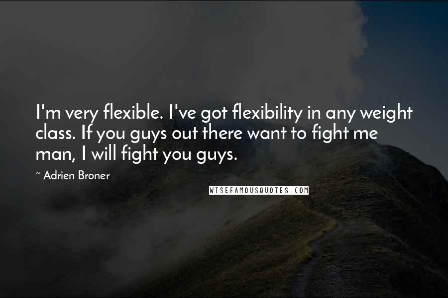 Adrien Broner Quotes: I'm very flexible. I've got flexibility in any weight class. If you guys out there want to fight me man, I will fight you guys.