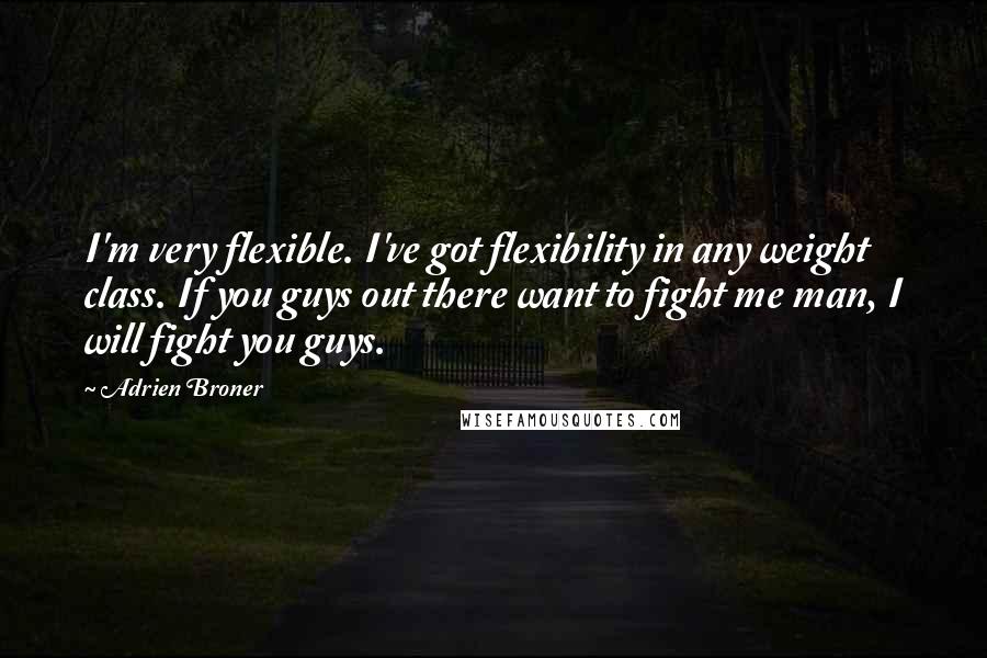 Adrien Broner Quotes: I'm very flexible. I've got flexibility in any weight class. If you guys out there want to fight me man, I will fight you guys.