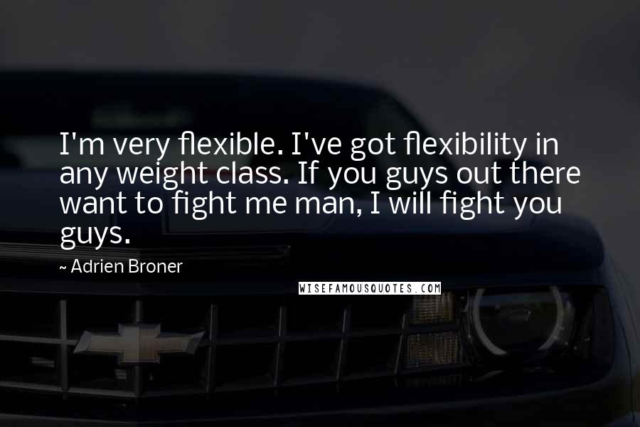 Adrien Broner Quotes: I'm very flexible. I've got flexibility in any weight class. If you guys out there want to fight me man, I will fight you guys.