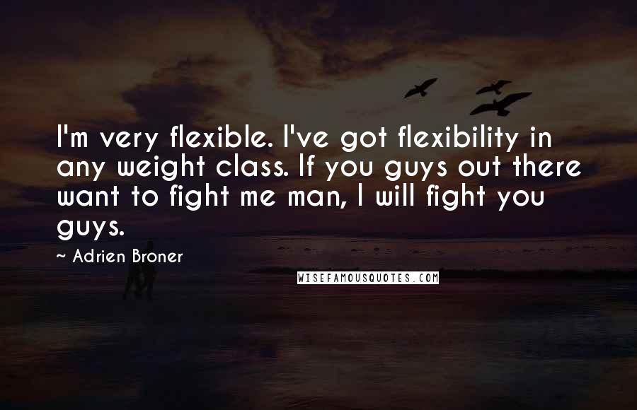 Adrien Broner Quotes: I'm very flexible. I've got flexibility in any weight class. If you guys out there want to fight me man, I will fight you guys.