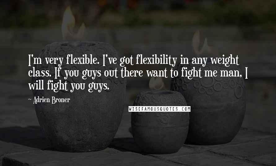 Adrien Broner Quotes: I'm very flexible. I've got flexibility in any weight class. If you guys out there want to fight me man, I will fight you guys.