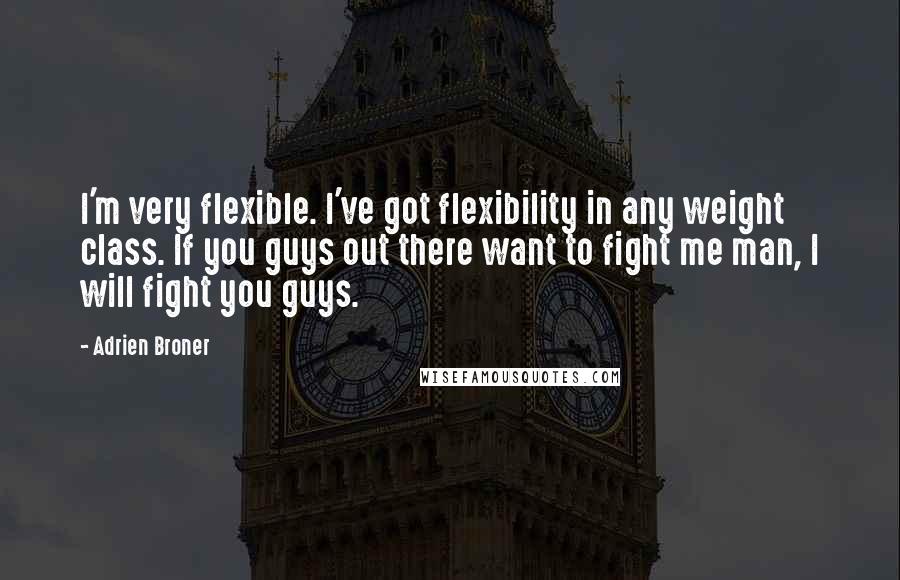 Adrien Broner Quotes: I'm very flexible. I've got flexibility in any weight class. If you guys out there want to fight me man, I will fight you guys.