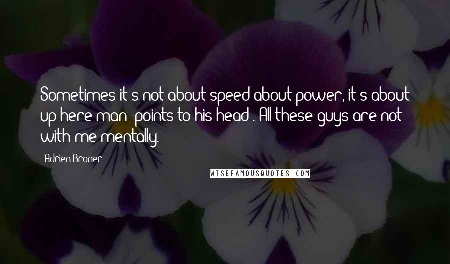 Adrien Broner Quotes: Sometimes it's not about speed about power, it's about up here man [points to his head]. All these guys are not with me mentally.