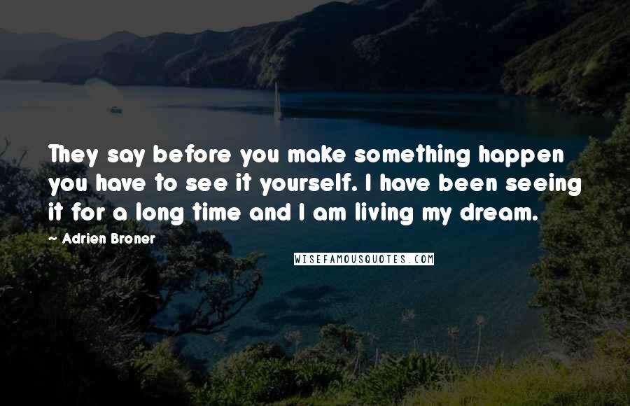 Adrien Broner Quotes: They say before you make something happen you have to see it yourself. I have been seeing it for a long time and I am living my dream.