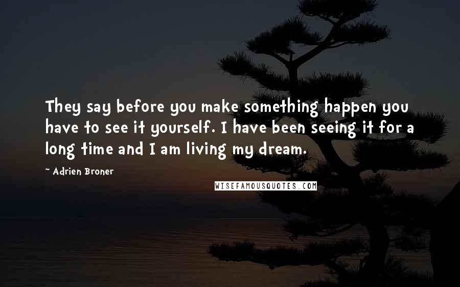 Adrien Broner Quotes: They say before you make something happen you have to see it yourself. I have been seeing it for a long time and I am living my dream.