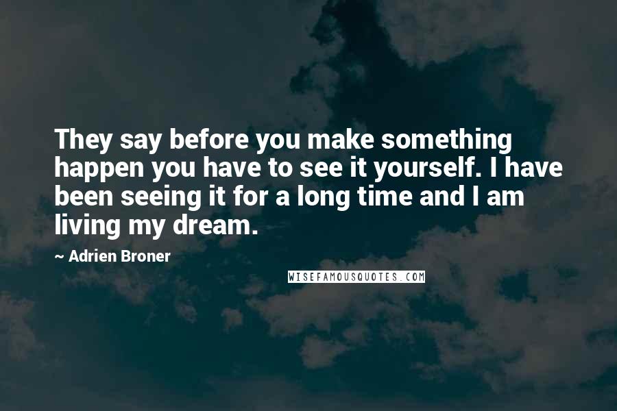 Adrien Broner Quotes: They say before you make something happen you have to see it yourself. I have been seeing it for a long time and I am living my dream.