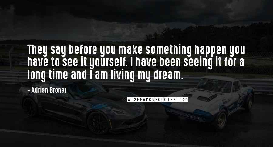 Adrien Broner Quotes: They say before you make something happen you have to see it yourself. I have been seeing it for a long time and I am living my dream.