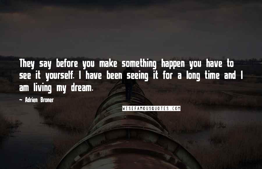 Adrien Broner Quotes: They say before you make something happen you have to see it yourself. I have been seeing it for a long time and I am living my dream.