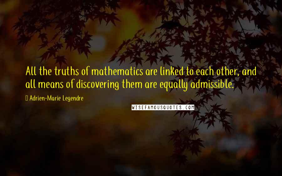 Adrien-Marie Legendre Quotes: All the truths of mathematics are linked to each other, and all means of discovering them are equally admissible.