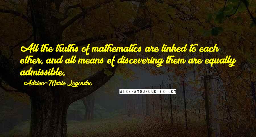 Adrien-Marie Legendre Quotes: All the truths of mathematics are linked to each other, and all means of discovering them are equally admissible.