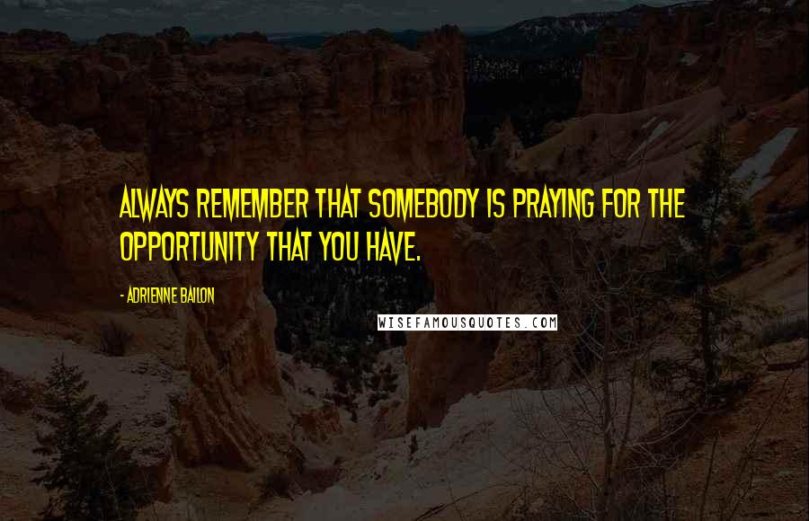 Adrienne Bailon Quotes: Always remember that somebody is praying for the opportunity that you have.