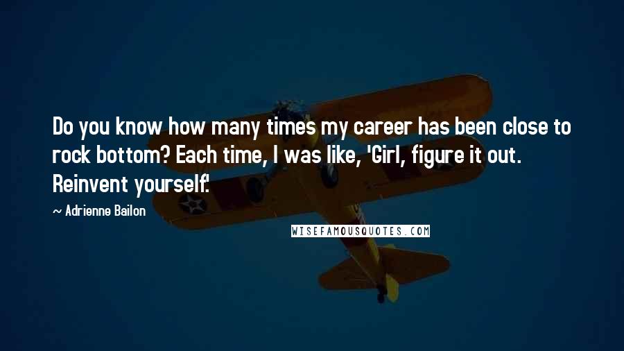 Adrienne Bailon Quotes: Do you know how many times my career has been close to rock bottom? Each time, I was like, 'Girl, figure it out. Reinvent yourself.'
