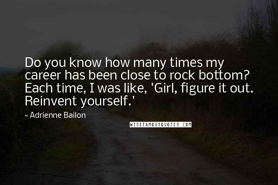 Adrienne Bailon Quotes: Do you know how many times my career has been close to rock bottom? Each time, I was like, 'Girl, figure it out. Reinvent yourself.'