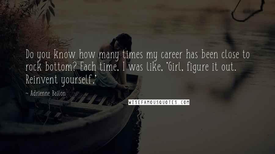 Adrienne Bailon Quotes: Do you know how many times my career has been close to rock bottom? Each time, I was like, 'Girl, figure it out. Reinvent yourself.'