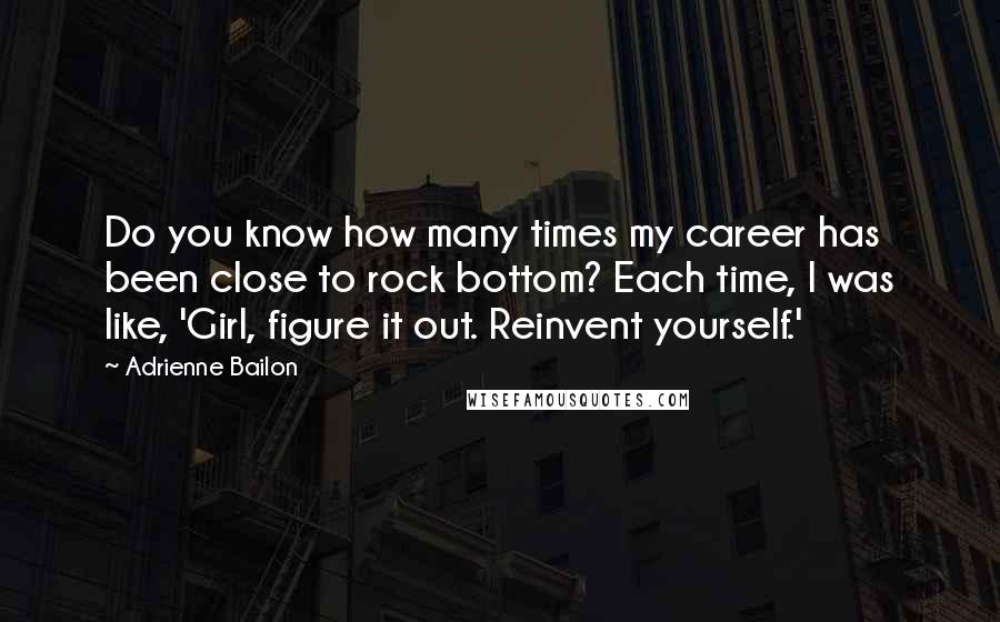 Adrienne Bailon Quotes: Do you know how many times my career has been close to rock bottom? Each time, I was like, 'Girl, figure it out. Reinvent yourself.'