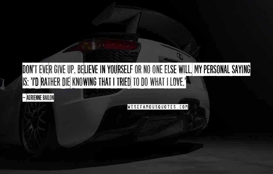 Adrienne Bailon Quotes: Don't ever give up. Believe in yourself or no one else will. My personal saying is: 'I'd rather die knowing that I tried to do what I love.'