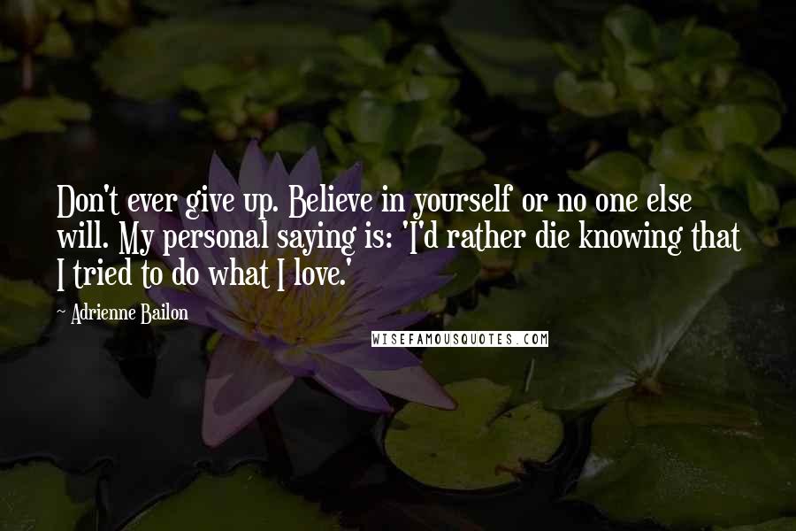 Adrienne Bailon Quotes: Don't ever give up. Believe in yourself or no one else will. My personal saying is: 'I'd rather die knowing that I tried to do what I love.'