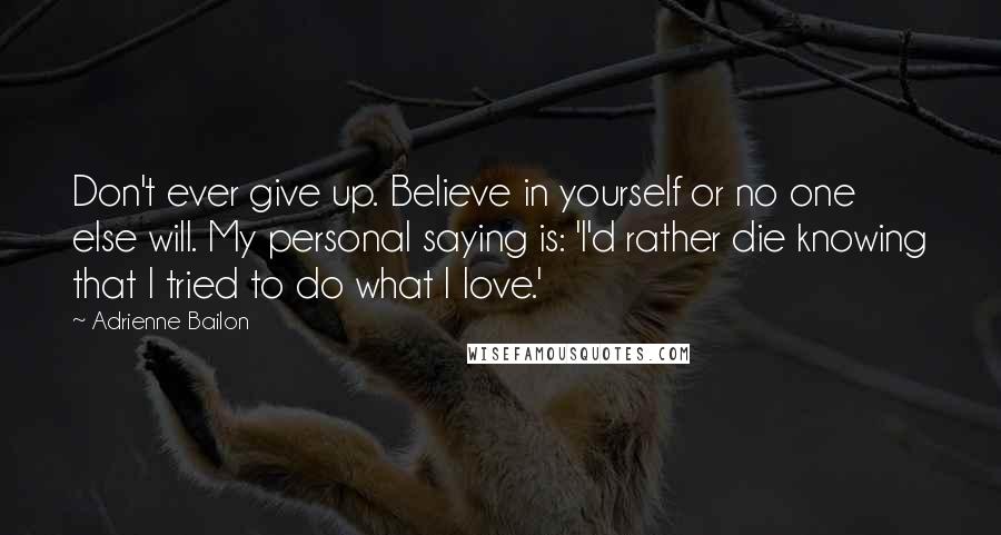 Adrienne Bailon Quotes: Don't ever give up. Believe in yourself or no one else will. My personal saying is: 'I'd rather die knowing that I tried to do what I love.'