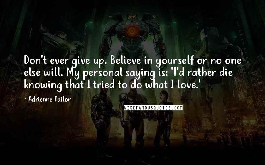 Adrienne Bailon Quotes: Don't ever give up. Believe in yourself or no one else will. My personal saying is: 'I'd rather die knowing that I tried to do what I love.'