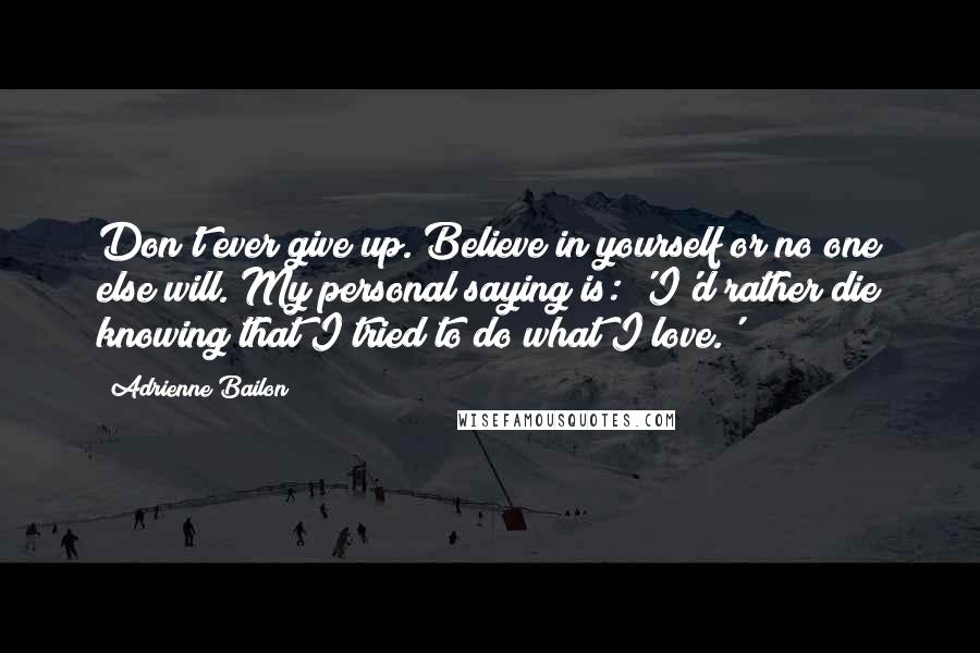 Adrienne Bailon Quotes: Don't ever give up. Believe in yourself or no one else will. My personal saying is: 'I'd rather die knowing that I tried to do what I love.'