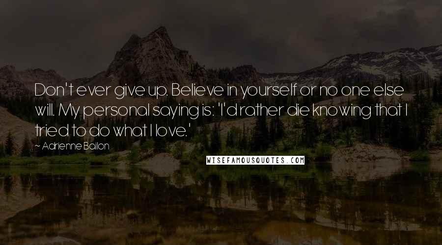 Adrienne Bailon Quotes: Don't ever give up. Believe in yourself or no one else will. My personal saying is: 'I'd rather die knowing that I tried to do what I love.'