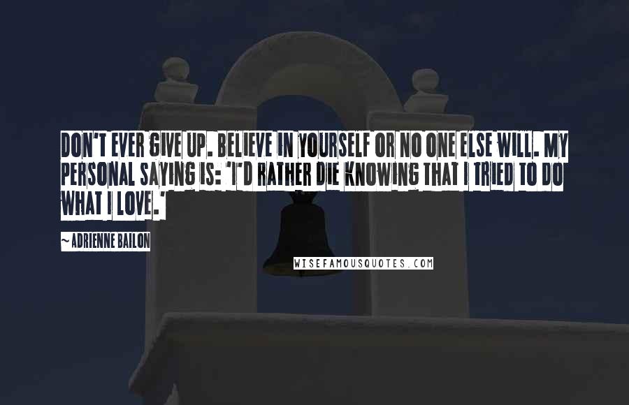 Adrienne Bailon Quotes: Don't ever give up. Believe in yourself or no one else will. My personal saying is: 'I'd rather die knowing that I tried to do what I love.'