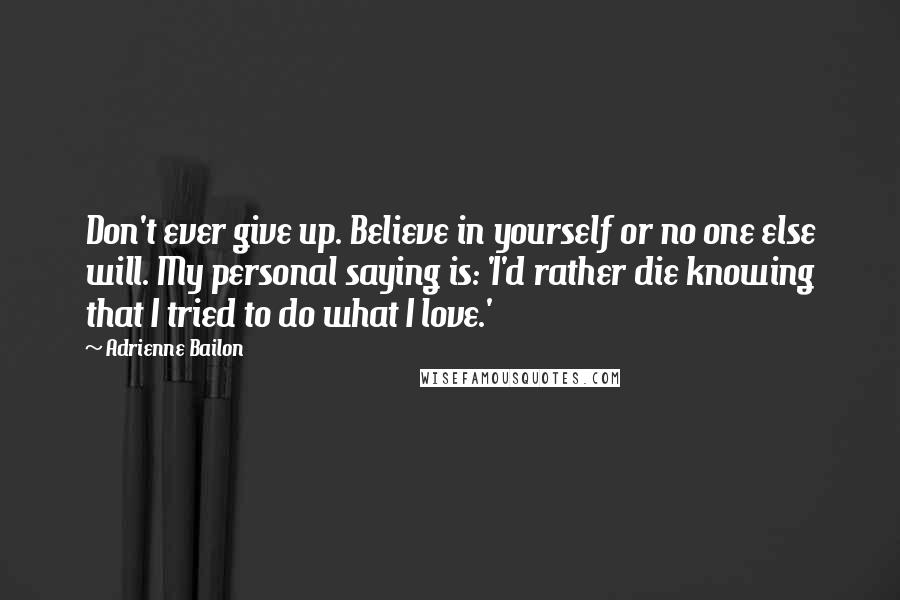 Adrienne Bailon Quotes: Don't ever give up. Believe in yourself or no one else will. My personal saying is: 'I'd rather die knowing that I tried to do what I love.'