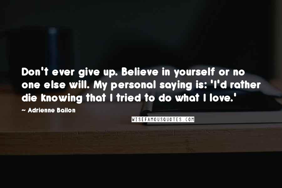 Adrienne Bailon Quotes: Don't ever give up. Believe in yourself or no one else will. My personal saying is: 'I'd rather die knowing that I tried to do what I love.'