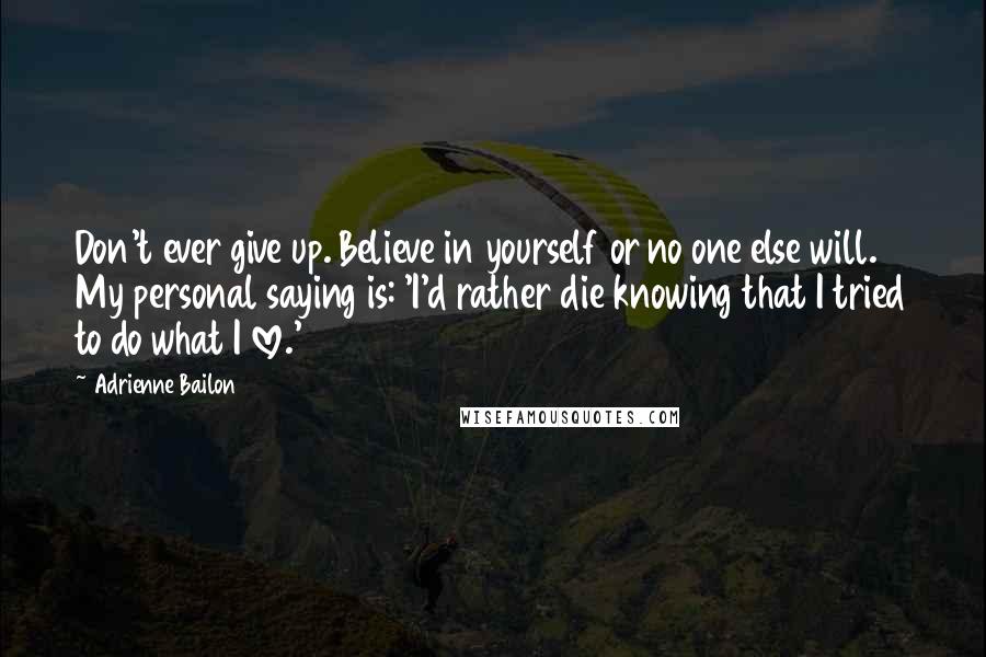 Adrienne Bailon Quotes: Don't ever give up. Believe in yourself or no one else will. My personal saying is: 'I'd rather die knowing that I tried to do what I love.'