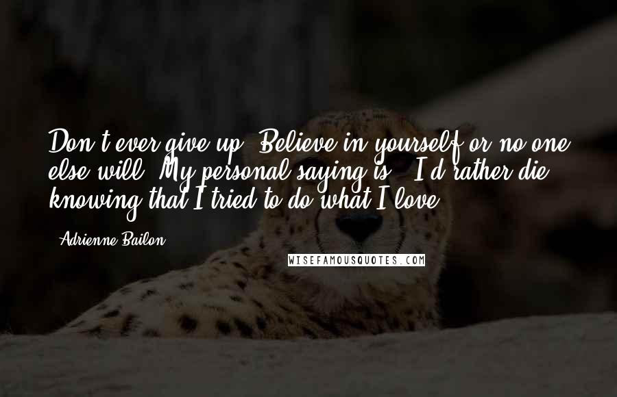 Adrienne Bailon Quotes: Don't ever give up. Believe in yourself or no one else will. My personal saying is: 'I'd rather die knowing that I tried to do what I love.'