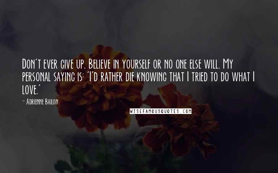 Adrienne Bailon Quotes: Don't ever give up. Believe in yourself or no one else will. My personal saying is: 'I'd rather die knowing that I tried to do what I love.'