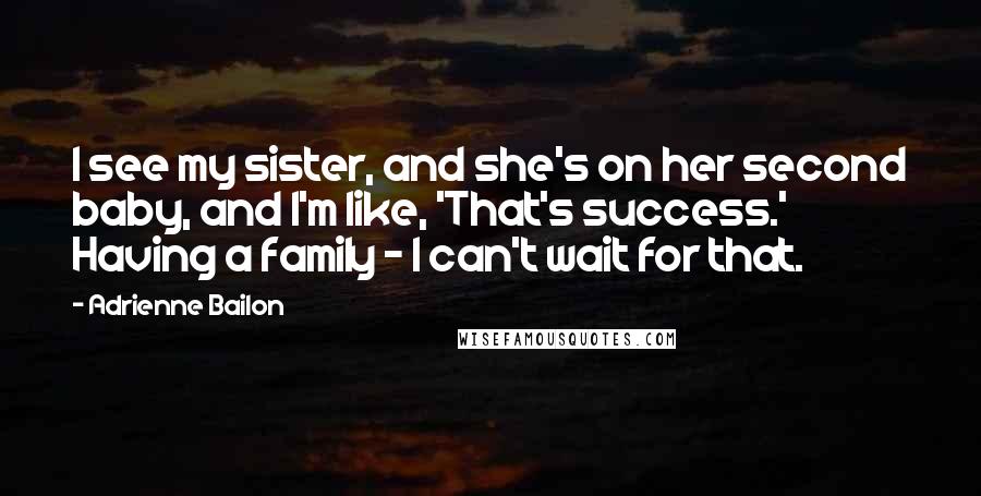 Adrienne Bailon Quotes: I see my sister, and she's on her second baby, and I'm like, 'That's success.' Having a family - I can't wait for that.