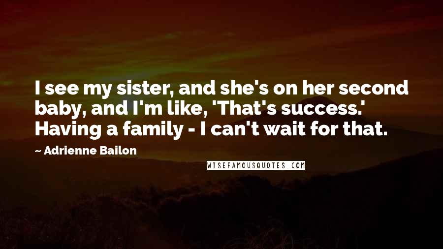 Adrienne Bailon Quotes: I see my sister, and she's on her second baby, and I'm like, 'That's success.' Having a family - I can't wait for that.