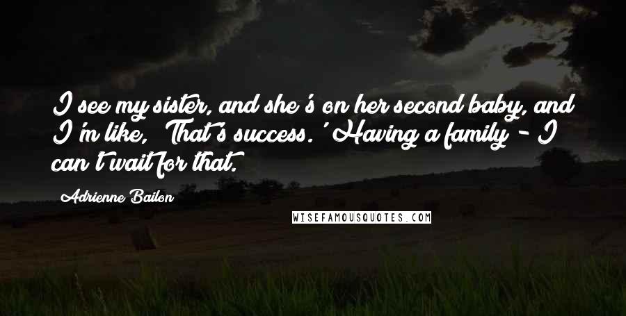 Adrienne Bailon Quotes: I see my sister, and she's on her second baby, and I'm like, 'That's success.' Having a family - I can't wait for that.