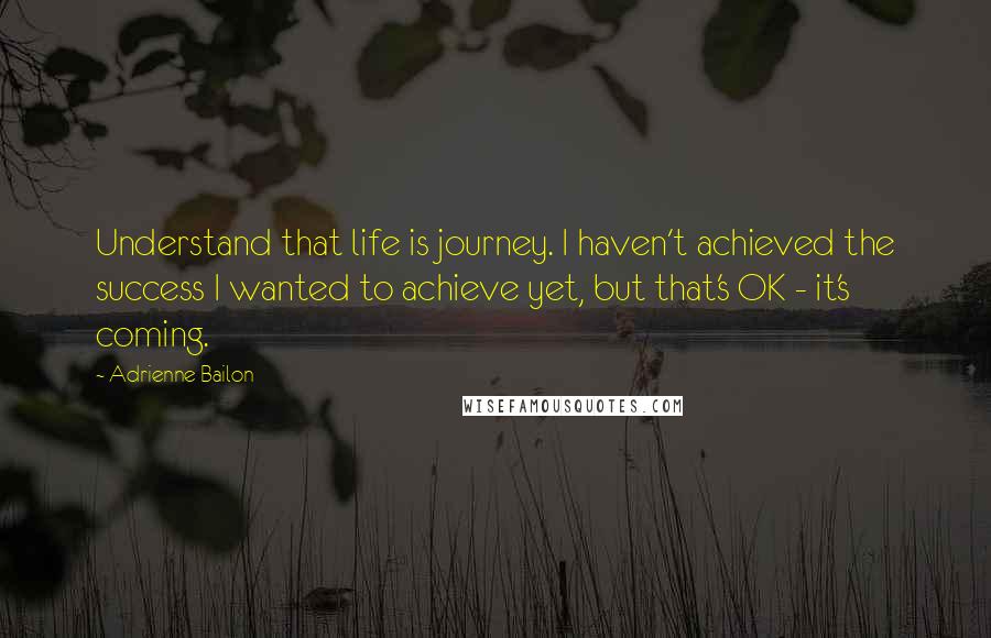 Adrienne Bailon Quotes: Understand that life is journey. I haven't achieved the success I wanted to achieve yet, but that's OK - it's coming.