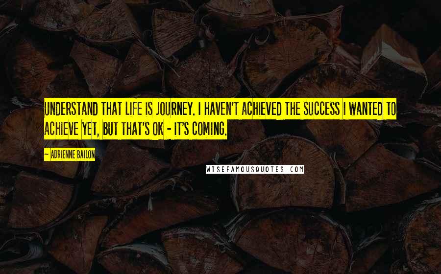 Adrienne Bailon Quotes: Understand that life is journey. I haven't achieved the success I wanted to achieve yet, but that's OK - it's coming.