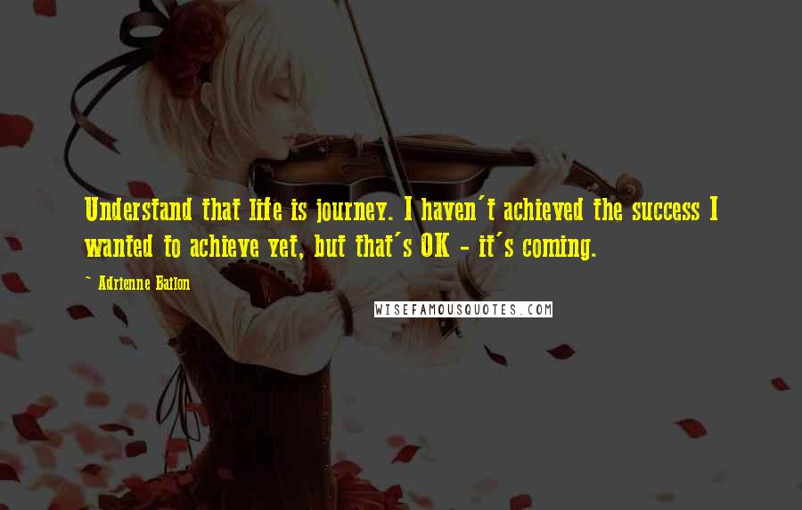 Adrienne Bailon Quotes: Understand that life is journey. I haven't achieved the success I wanted to achieve yet, but that's OK - it's coming.
