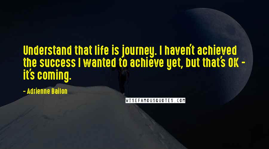 Adrienne Bailon Quotes: Understand that life is journey. I haven't achieved the success I wanted to achieve yet, but that's OK - it's coming.