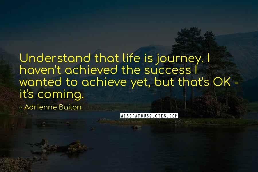 Adrienne Bailon Quotes: Understand that life is journey. I haven't achieved the success I wanted to achieve yet, but that's OK - it's coming.