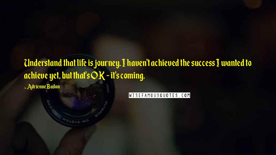 Adrienne Bailon Quotes: Understand that life is journey. I haven't achieved the success I wanted to achieve yet, but that's OK - it's coming.