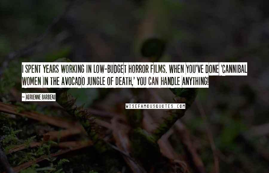 Adrienne Barbeau Quotes: I spent years working in low-budget horror films. When you've done 'Cannibal Women in the Avocado Jungle of Death,' you can handle anything!