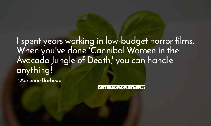 Adrienne Barbeau Quotes: I spent years working in low-budget horror films. When you've done 'Cannibal Women in the Avocado Jungle of Death,' you can handle anything!