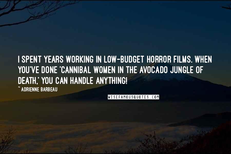 Adrienne Barbeau Quotes: I spent years working in low-budget horror films. When you've done 'Cannibal Women in the Avocado Jungle of Death,' you can handle anything!