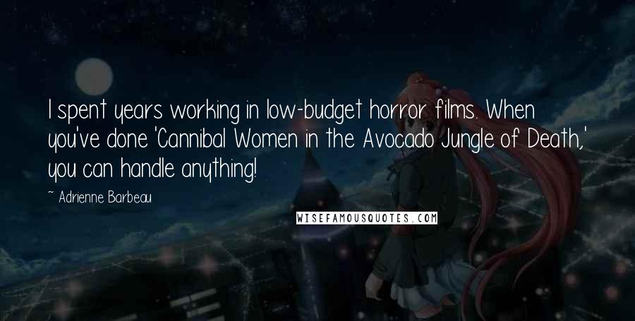 Adrienne Barbeau Quotes: I spent years working in low-budget horror films. When you've done 'Cannibal Women in the Avocado Jungle of Death,' you can handle anything!