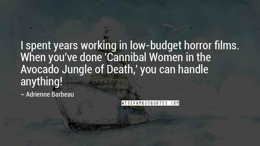 Adrienne Barbeau Quotes: I spent years working in low-budget horror films. When you've done 'Cannibal Women in the Avocado Jungle of Death,' you can handle anything!