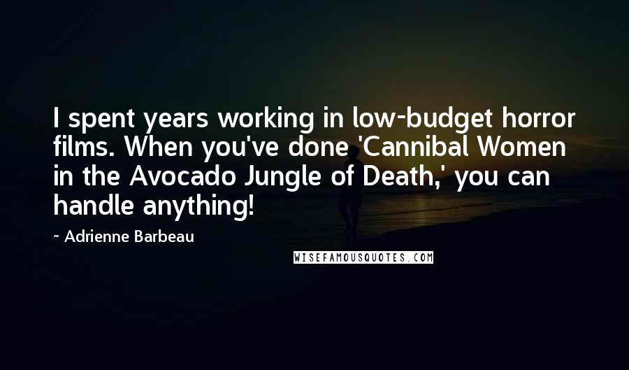 Adrienne Barbeau Quotes: I spent years working in low-budget horror films. When you've done 'Cannibal Women in the Avocado Jungle of Death,' you can handle anything!