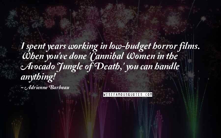 Adrienne Barbeau Quotes: I spent years working in low-budget horror films. When you've done 'Cannibal Women in the Avocado Jungle of Death,' you can handle anything!