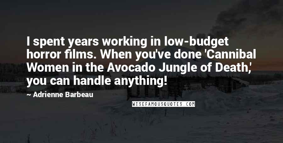 Adrienne Barbeau Quotes: I spent years working in low-budget horror films. When you've done 'Cannibal Women in the Avocado Jungle of Death,' you can handle anything!